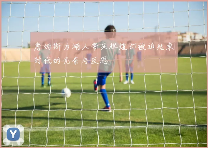 詹姆斯为湖人带来辉煌却被迫结束时代的无奈与反思