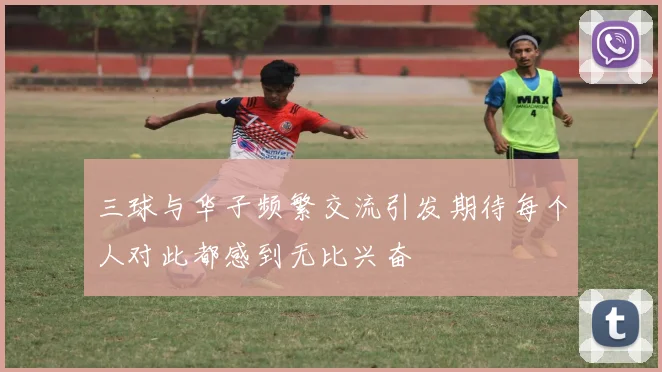 三球与华子频繁交流引发期待每个人对此都感到无比兴奋