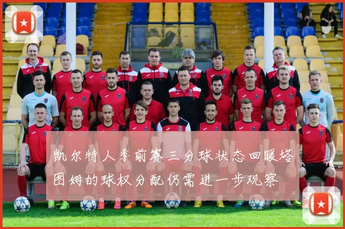 凯尔特人季前赛三分球状态回暖塔图姆的球权分配仍需进一步观察