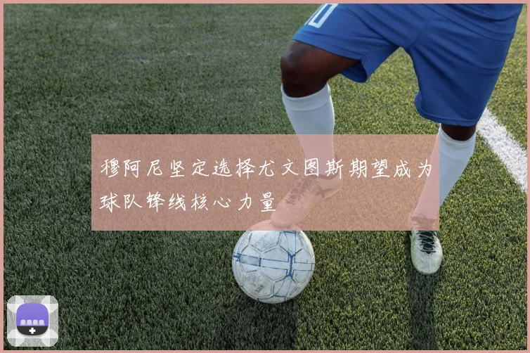 穆阿尼坚定选择尤文图斯期望成为球队锋线核心力量