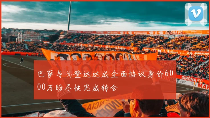 巴萨与戈登达达成全面协议身价6000万盼尽快完成转会