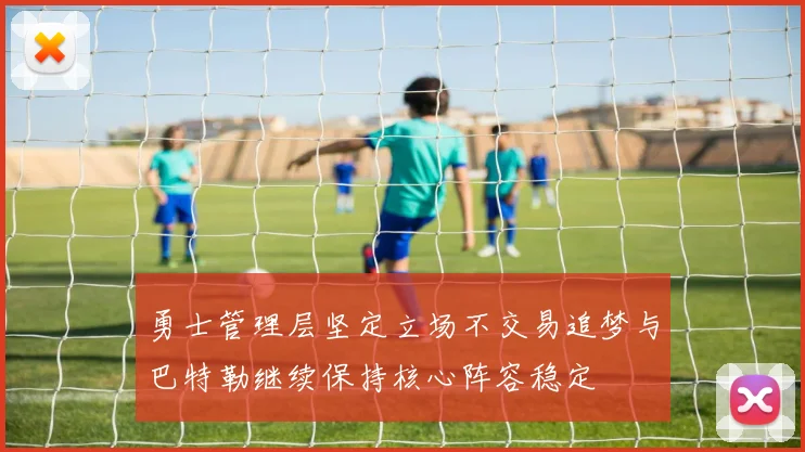 勇士管理层坚定立场不交易追梦与巴特勒继续保持核心阵容稳定