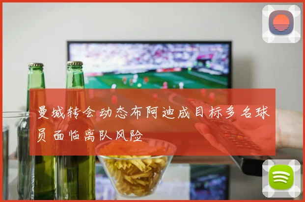 曼城转会动态布阿迪成目标多名球员面临离队风险