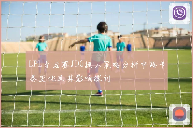 LPL季后赛JDG换人策略分析中路节奏变化及其影响探讨