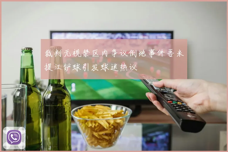 裁判无视禁区内争议倒地事件吾米提江铲球引发球迷热议