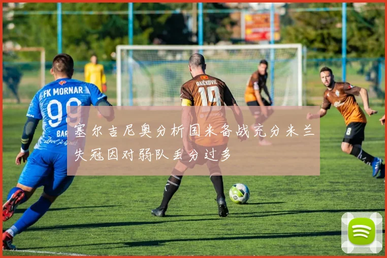 塞尔吉尼奥分析国米备战充分米兰失冠因对弱队丢分过多