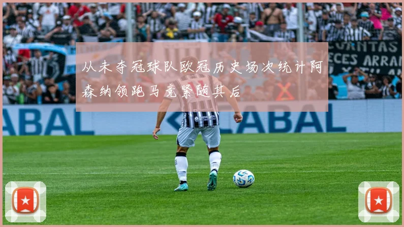 从未夺冠球队欧冠历史场次统计阿森纳领跑马竞紧随其后