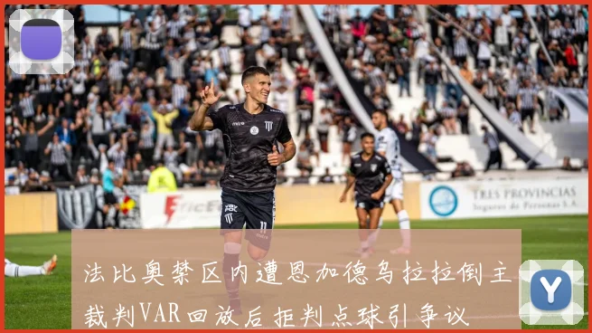法比奥禁区内遭恩加德乌拉拉倒主裁判VAR回放后拒判点球引争议