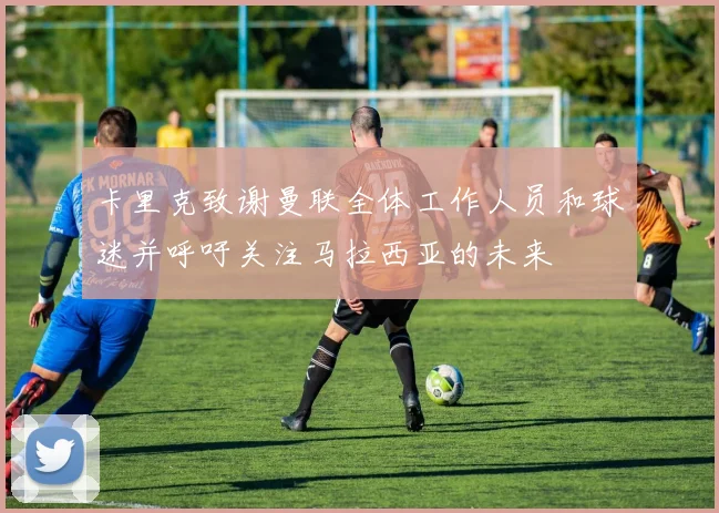 卡里克致谢曼联全体工作人员和球迷并呼吁关注马拉西亚的未来