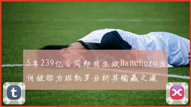 5年239亿合同即将生效Banchero为何被称为班凯罗分析其输赢之道