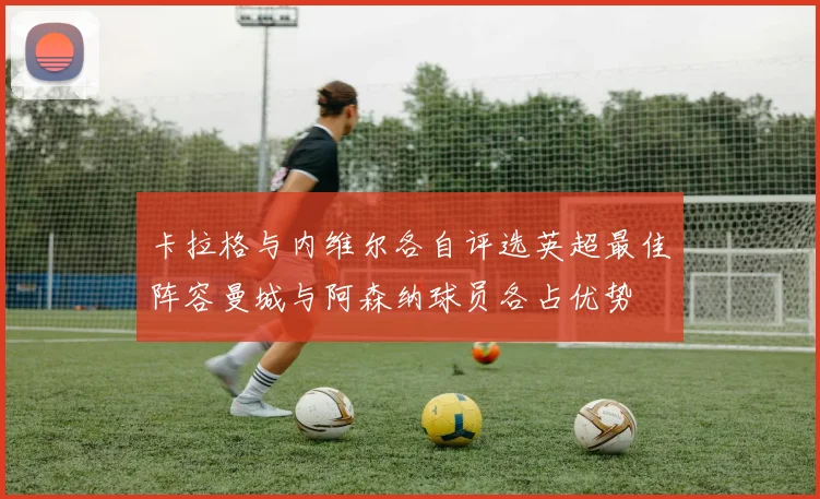 卡拉格与内维尔各自评选英超最佳阵容曼城与阿森纳球员各占优势
