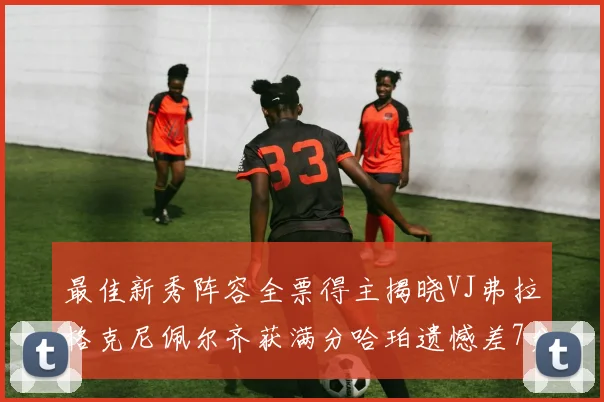 最佳新秀阵容全票得主揭晓VJ弗拉格克尼佩尔齐获满分哈珀遗憾差7分