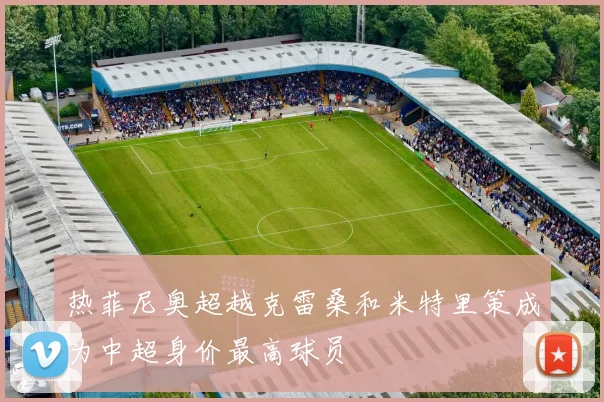 热菲尼奥超越克雷桑和米特里策成为中超身价最高球员