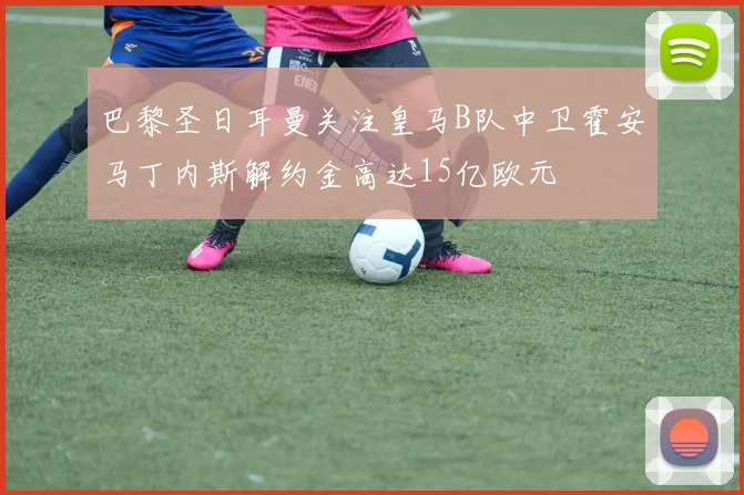 巴黎圣日耳曼关注皇马B队中卫霍安马丁内斯解约金高达15亿欧元